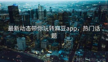 最新动态带你玩转麻豆app，热门话题