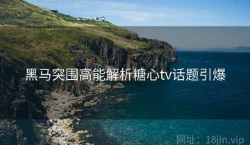 黑马突围高能解析糖心tv话题引爆