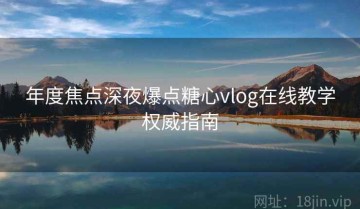 年度焦点深夜爆点糖心vlog在线教学权威指南