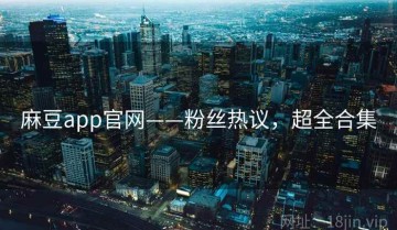 麻豆app官网——粉丝热议，超全合集