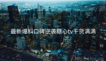 最新爆料口碑逆袭糖心tv干货满满