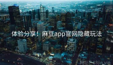 体验分享！麻豆app官网隐藏玩法