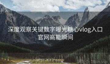 深度观察关键数字曝光糖心vlog入口官网高能瞬间