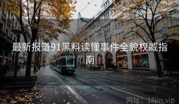 最新报道91黑料读懂事件全貌权威指南
