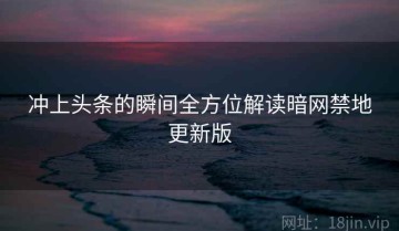 冲上头条的瞬间全方位解读暗网禁地更新版