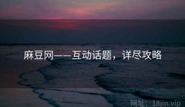 麻豆网——互动话题，详尽攻略