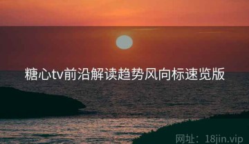 糖心tv前沿解读趋势风向标速览版