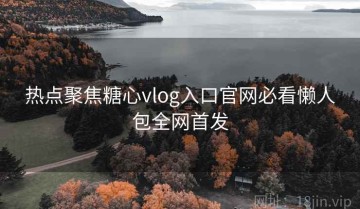 热点聚焦糖心vlog入口官网必看懒人包全网首发