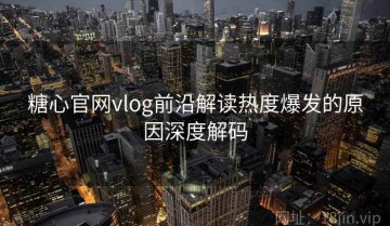 糖心官网vlog前沿解读热度爆发的原因深度解码
