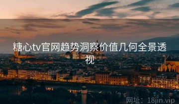 糖心tv官网趋势洞察价值几何全景透视