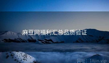 麻豆网福利汇总品质验证