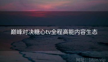 巅峰对决糖心tv全程高能内容生态