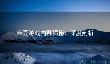 麻豆游戏内幕揭秘：深度剖析