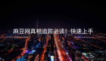 麻豆网真相追踪必读！快速上手