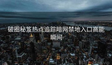 破圈秘笈热点追踪暗网禁地入口高能瞬间