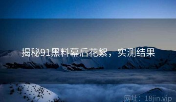 揭秘91黑料幕后花絮，实测结果