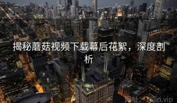 揭秘蘑菇视频下载幕后花絮，深度剖析