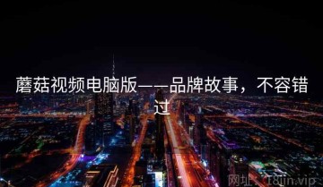 蘑菇视频电脑版——品牌故事，不容错过