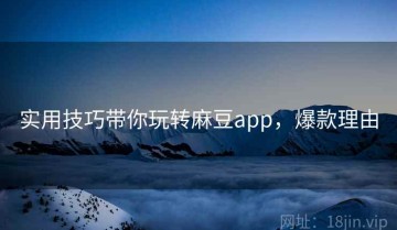 实用技巧带你玩转麻豆app，爆款理由
