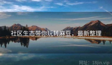 社区生态带你玩转麻豆，最新整理