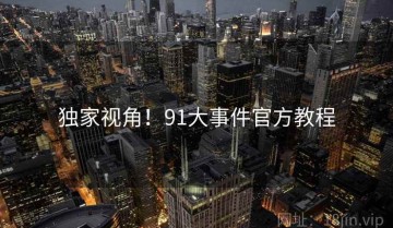 独家视角！91大事件官方教程