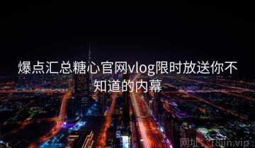 爆点汇总糖心官网vlog限时放送你不知道的内幕