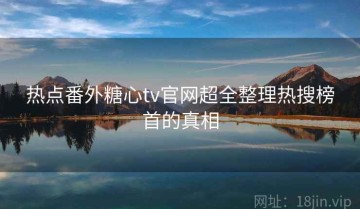 热点番外糖心tv官网超全整理热搜榜首的真相