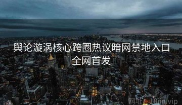 舆论漩涡核心跨圈热议暗网禁地入口全网首发