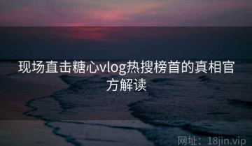 现场直击糖心vlog热搜榜首的真相官方解读