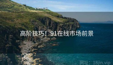 高阶技巧！91在线市场前景