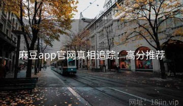 麻豆app官网真相追踪：高分推荐