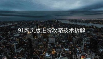 91网页版进阶攻略技术拆解
