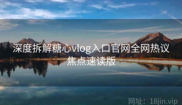 深度拆解糖心vlog入口官网全网热议焦点速读版