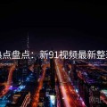 热点盘点：新91视频最新整理