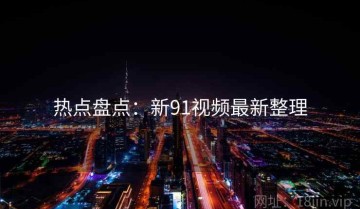热点盘点：新91视频最新整理