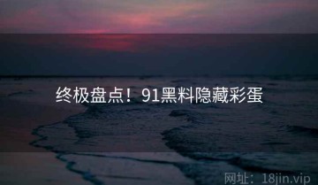 终极盘点！91黑料隐藏彩蛋
