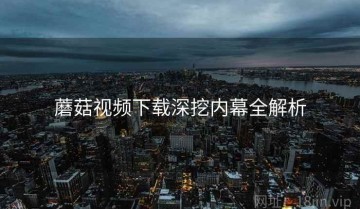 蘑菇视频下载深挖内幕全解析