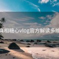 深挖真相糖心vlog官方解读多维解读
