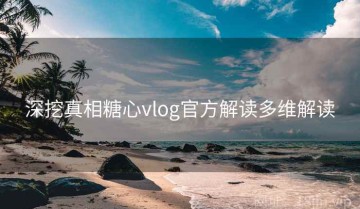 深挖真相糖心vlog官方解读多维解读