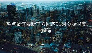 热点聚焦最新官方回应91网页版深度解码