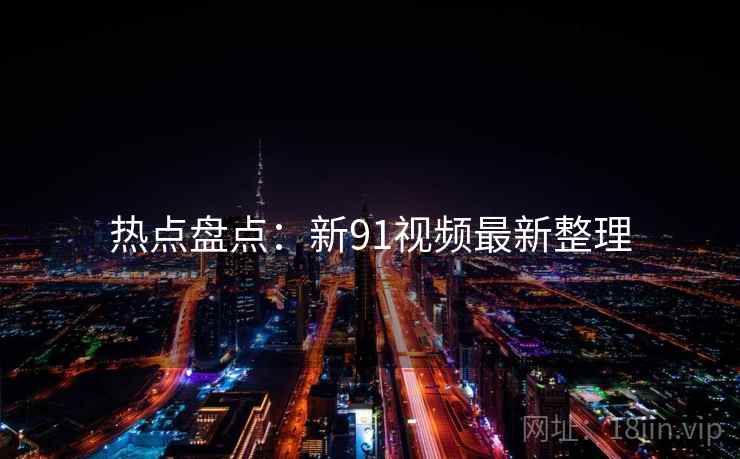 热点盘点:新91视频最新整理 热点盘点:新91视频最新整理