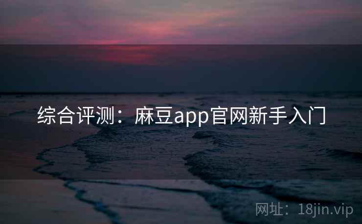 综合评测：麻豆app官网新手入门