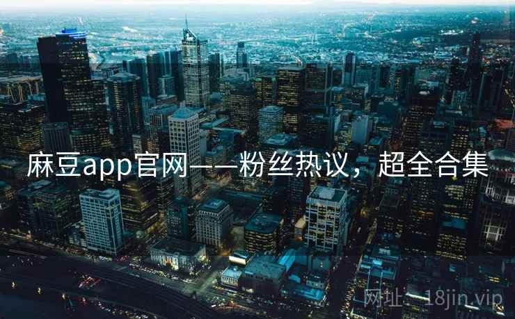 麻豆app官网——粉丝热议,超全合集 麻豆app官网——粉丝热议,超全合集