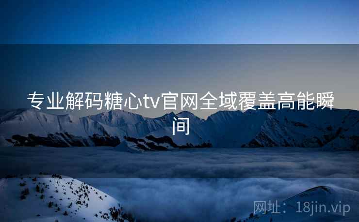 专业解码糖心tv官网全域覆盖高能瞬间 专业解码糖心tv官网全域覆盖高能瞬间