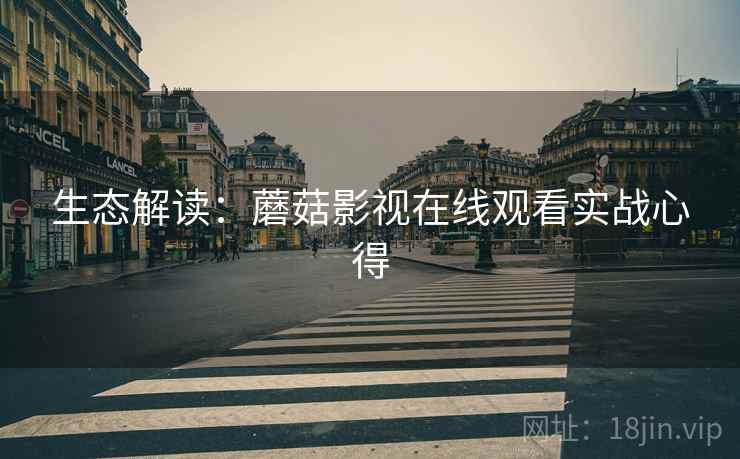 生态解读：蘑菇影视在线观看实战心得