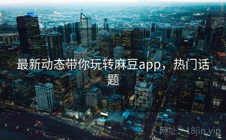 最新动态带你玩转麻豆app，热门话题