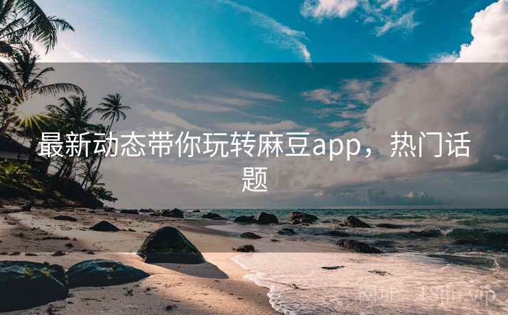 最新动态带你玩转麻豆app，热门话题