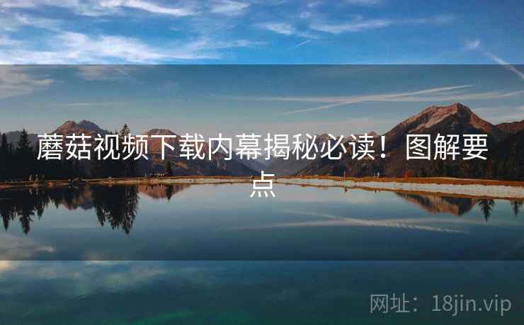 蘑菇视频下载内幕揭秘必读!图解要点 蘑菇视频下载内幕揭秘必读!图解要点