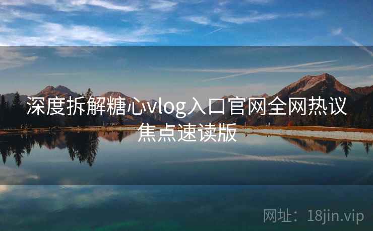 深度拆解糖心vlog入口官网全网热议焦点速读版 深度拆解糖心vlog入口官网全网热议焦点速读版