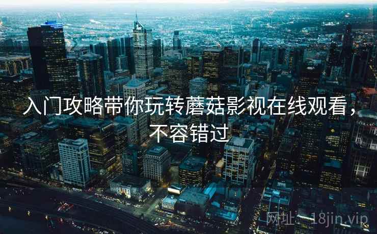 入门攻略带你玩转蘑菇影视在线观看,不容错过 入门攻略带你玩转蘑菇影视在线观看,不容错过